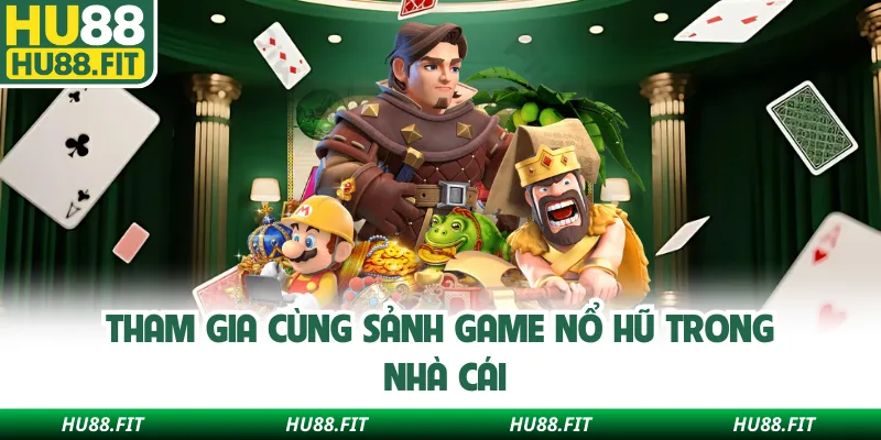Tham gia cùng sảnh game nổ hũ trong nhà cái
